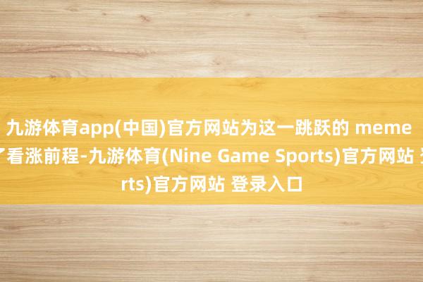 九游体育app(中国)官方网站为这一跳跃的 meme 币带来了看涨前程-九游体育(Nine Game Sports)官方网站 登录入口