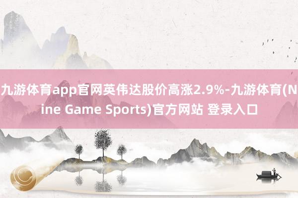 九游体育app官网　　英伟达股价高涨2.9%-九游体育(Nine Game Sports)官方网站 登录入口