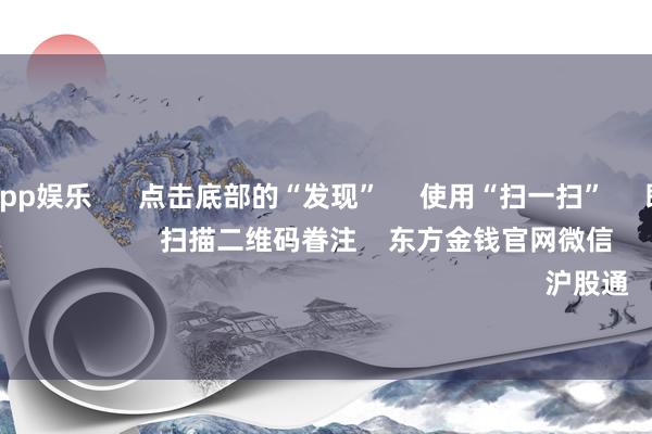 九游体育app娱乐 点击底部的“发现” 使用“扫一扫” 即可将网页共享至一又友圈 扫描二维码眷注 东方金钱官网微信 沪股通 深股通