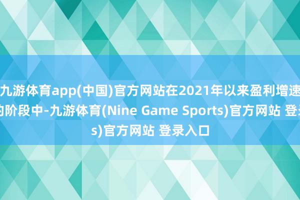 九游体育app(中国)官方网站在2021年以来盈利增速下行的阶段中-九游体育(Nine Game Sports)官方网站 登录入口