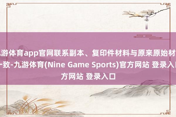 九游体育app官网联系副本、复印件材料与原来原始材料一致-九游体育(Nine Game Sports)官方网站 登录入口