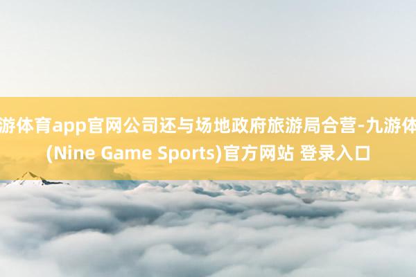 九游体育app官网公司还与场地政府旅游局合营-九游体育(Nine Game Sports)官方网站 登录入口