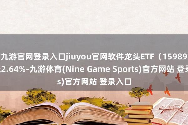 九游官网登录入口jiuyou官网软件龙头ETF（159899）涨2.64%-九游体育(Nine Game Sports)官方网站 登录入口