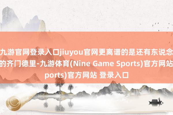九游官网登录入口jiuyou官网更离谱的是还有东说念主说印度的齐门德里-九游体育(Nine Game Sports)官方网站 登录入口
