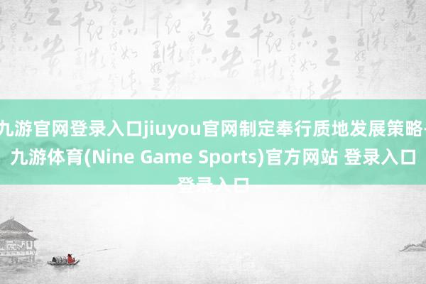 九游官网登录入口jiuyou官网制定奉行质地发展策略-九游体育(Nine Game Sports)官方网站 登录入口