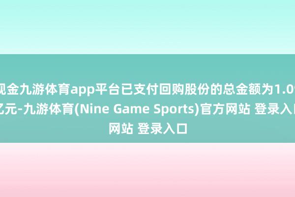 现金九游体育app平台已支付回购股份的总金额为1.09亿元-九游体育(Nine Game Sports)官方网站 登录入口