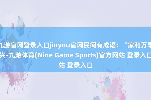 九游官网登录入口jiuyou官网民间有成语：“家和万事兴-九游体育(Nine Game Sports)官方网站 登录入口