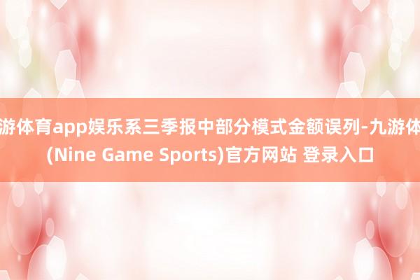 九游体育app娱乐系三季报中部分模式金额误列-九游体育(Nine Game Sports)官方网站 登录入口
