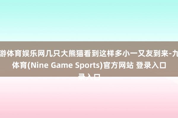 九游体育娱乐网几只大熊猫看到这样多小一又友到来-九游体育(Nine Game Sports)官方网站 登录入口