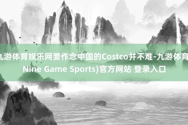 九游体育娱乐网要作念中国的Costco并不难-九游体育(Nine Game Sports)官方网站 登录入口