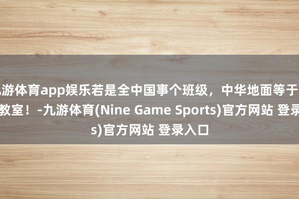 九游体育app娱乐若是全中国事个班级，中华地面等于间道路教室！-九游体育(Nine Game Sports)官方网站 登录入口