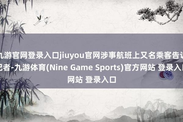 九游官网登录入口jiuyou官网涉事航班上又名乘客告诉记者-九游体育(Nine Game Sports)官方网站 登录入口