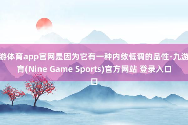九游体育app官网是因为它有一种内敛低调的品性-九游体育(Nine Game Sports)官方网站 登录入口