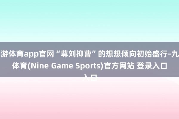 九游体育app官网“尊刘抑曹”的想想倾向初始盛行-九游体育(Nine Game Sports)官方网站 登录入口