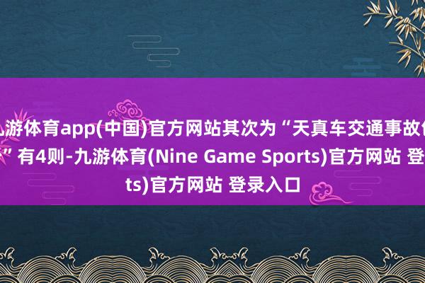 九游体育app(中国)官方网站其次为“天真车交通事故包袱纠纷”有4则-九游体育(Nine Game Sports)官方网站 登录入口