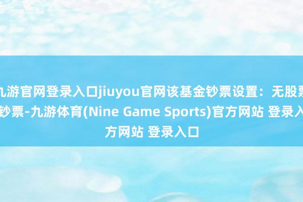 九游官网登录入口jiuyou官网该基金钞票设置：无股票类钞票-九游体育(Nine Game Sports)官方网站 登录入口