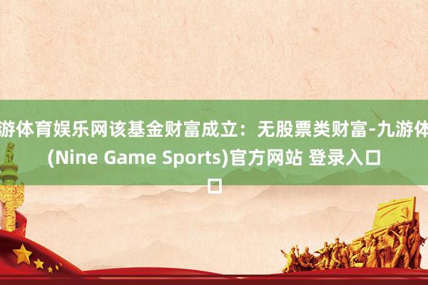 九游体育娱乐网该基金财富成立：无股票类财富-九游体育(Nine Game Sports)官方网站 登录入口