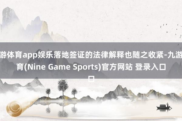 九游体育app娱乐落地签证的法律解释也随之收紧-九游体育(Nine Game Sports)官方网站 登录入口