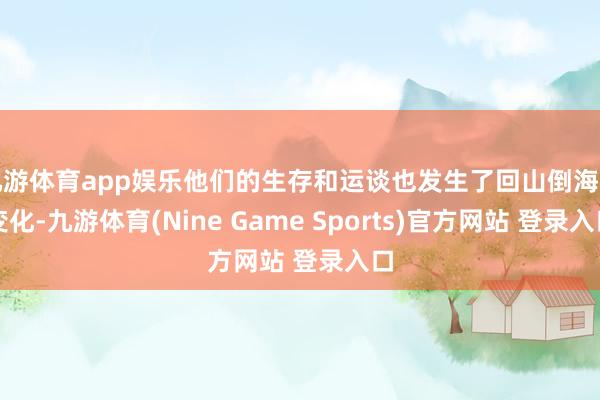 九游体育app娱乐他们的生存和运谈也发生了回山倒海的变化-九游体育(Nine Game Sports)官方网站 登录入口