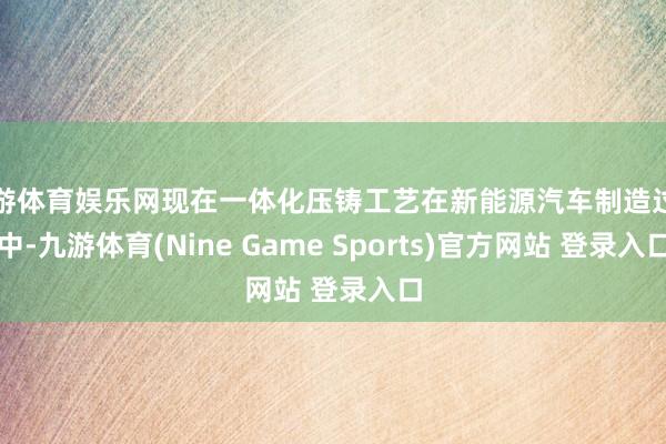 九游体育娱乐网现在一体化压铸工艺在新能源汽车制造过程中-九游体育(Nine Game Sports)官方网站 登录入口