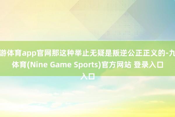 九游体育app官网那这种举止无疑是叛逆公正正义的-九游体育(Nine Game Sports)官方网站 登录入口