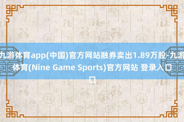 九游体育app(中国)官方网站融券卖出1.89万股-九游体育(Nine Game Sports)官方网站 登录入口
