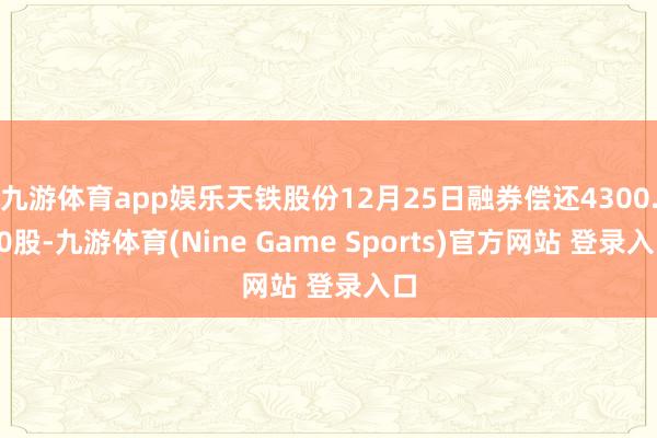 九游体育app娱乐天铁股份12月25日融券偿还4300.00股-九游体育(Nine Game Sports)官方网站 登录入口