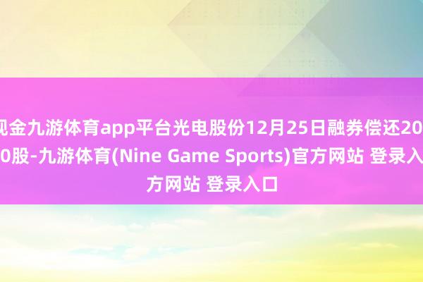 现金九游体育app平台光电股份12月25日融券偿还200.00股-九游体育(Nine Game Sports)官方网站 登录入口