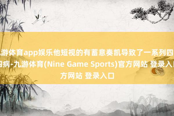九游体育app娱乐他短视的有蓄意奏凯导致了一系列四百四病-九游体育(Nine Game Sports)官方网站 登录入口