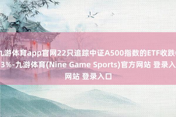 九游体育app官网22只追踪中证A500指数的ETF收跌0.13%-九游体育(Nine Game Sports)官方网站 登录入口