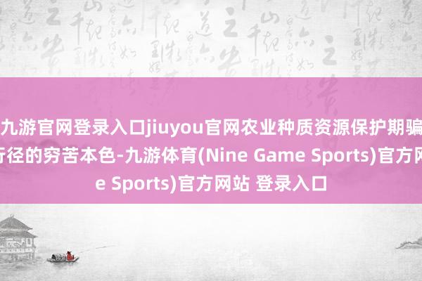 九游官网登录入口jiuyou官网农业种质资源保护期骗是种业振兴行径的穷苦本色-九游体育(Nine Game Sports)官方网站 登录入口