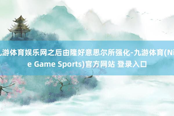 九游体育娱乐网之后由隆好意思尔所强化-九游体育(Nine Game Sports)官方网站 登录入口