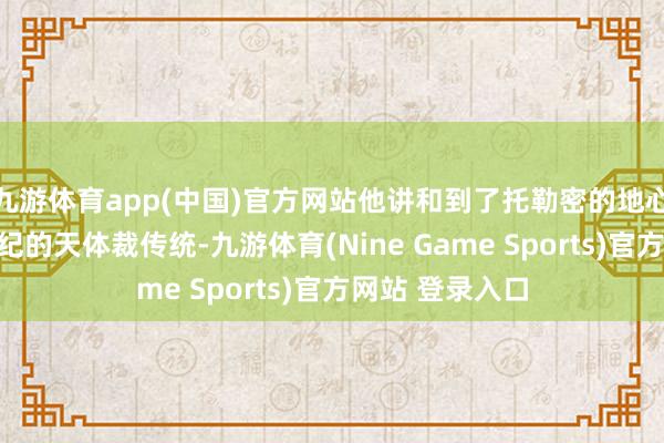 九游体育app(中国)官方网站他讲和到了托勒密的地心天地论和中叶纪的天体裁传统-九游体育(Nine Game Sports)官方网站 登录入口