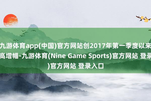 九游体育app(中国)官方网站创2017年第一季度以来的最高增幅-九游体育(Nine Game Sports)官方网站 登录入口