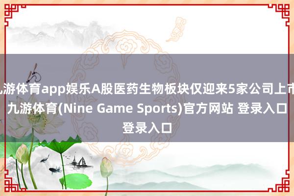 九游体育app娱乐A股医药生物板块仅迎来5家公司上市-九游体育(Nine Game Sports)官方网站 登录入口