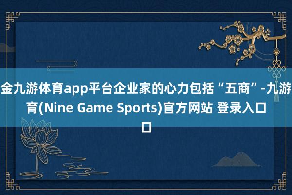 现金九游体育app平台企业家的心力包括“五商”-九游体育(Nine Game Sports)官方网站 登录入口