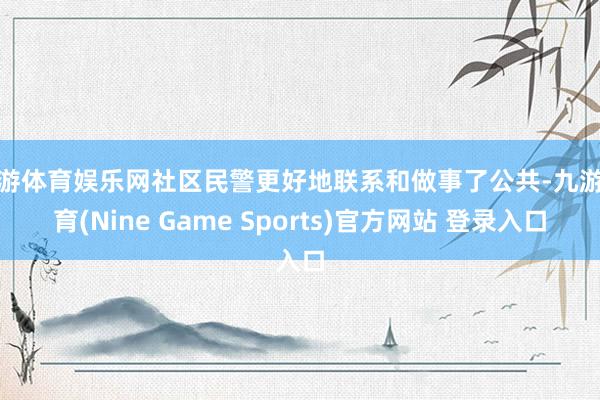九游体育娱乐网社区民警更好地联系和做事了公共-九游体育(Nine Game Sports)官方网站 登录入口