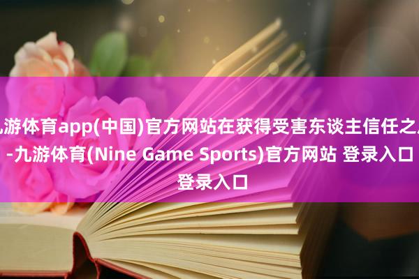 九游体育app(中国)官方网站在获得受害东谈主信任之后-九游体育(Nine Game Sports)官方网站 登录入口