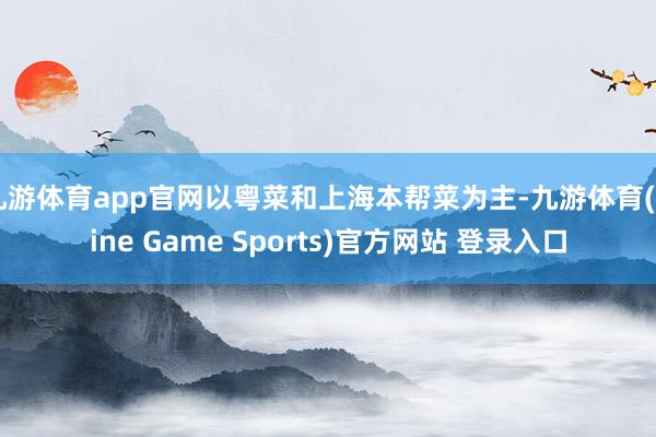 九游体育app官网以粤菜和上海本帮菜为主-九游体育(Nine Game Sports)官方网站 登录入口