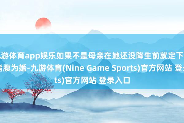 九游体育app娱乐如果不是母亲在她还没降生前就定下的那门指腹为婚-九游体育(Nine Game Sports)官方网站 登录入口