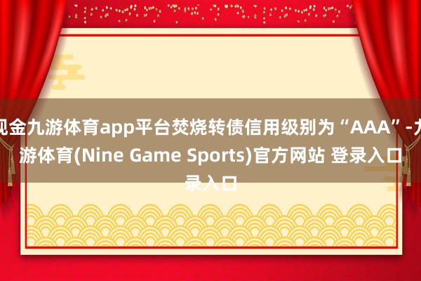 现金九游体育app平台焚烧转债信用级别为“AAA”-九游体育(Nine Game Sports)官方网站 登录入口
