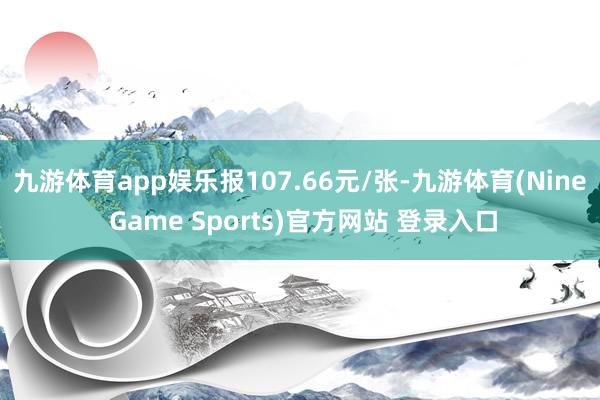 九游体育app娱乐报107.66元/张-九游体育(Nine Game Sports)官方网站 登录入口