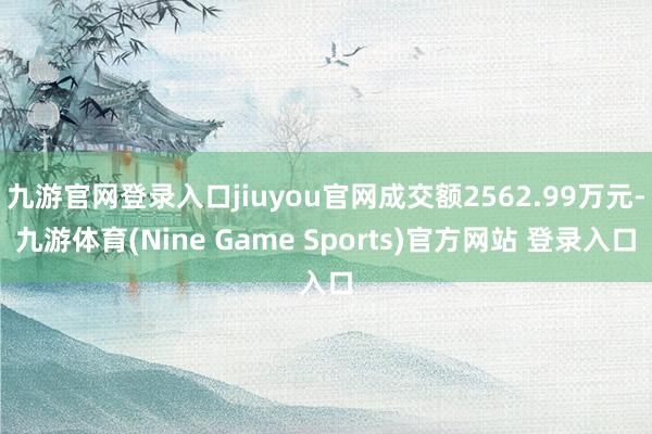 九游官网登录入口jiuyou官网成交额2562.99万元-九游体育(Nine Game Sports)官方网站 登录入口