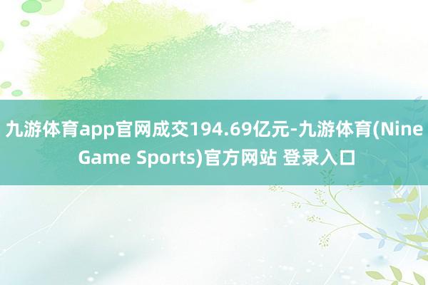 九游体育app官网成交194.69亿元-九游体育(Nine Game Sports)官方网站 登录入口