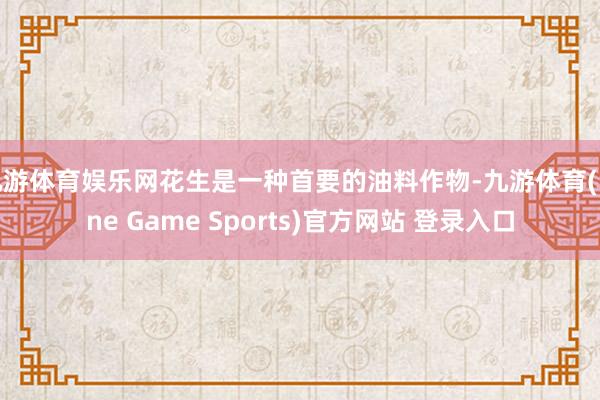 九游体育娱乐网花生是一种首要的油料作物-九游体育(Nine Game Sports)官方网站 登录入口