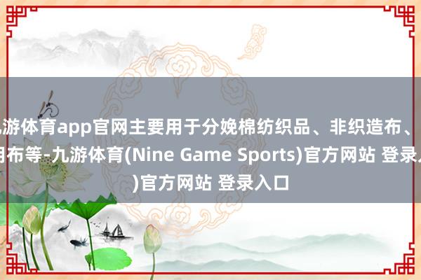 九游体育app官网主要用于分娩棉纺织品、非织造布、工业用布等-九游体育(Nine Game Sports)官方网站 登录入口
