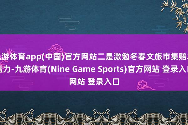 九游体育app(中国)官方网站二是激勉冬春文旅市集赔本活力-九游体育(Nine Game Sports)官方网站 登录入口