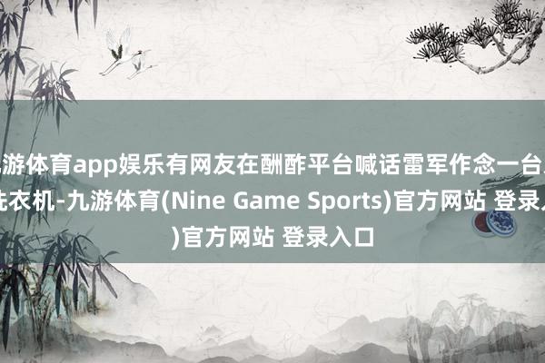 九游体育app娱乐有网友在酬酢平台喊话雷军作念一台双区洗衣机-九游体育(Nine Game Sports)官方网站 登录入口