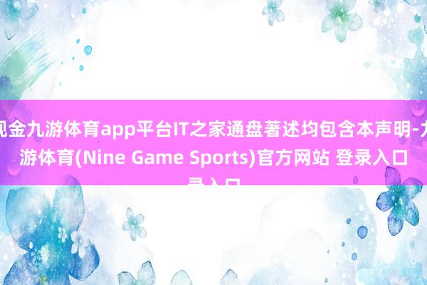 现金九游体育app平台IT之家通盘著述均包含本声明-九游体育(Nine Game Sports)官方网站 登录入口