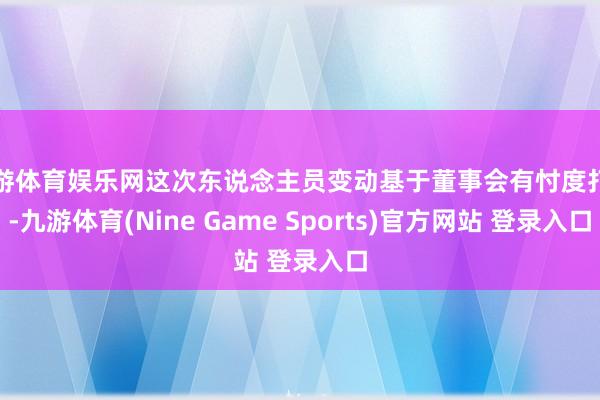 九游体育娱乐网这次东说念主员变动基于董事会有忖度打算-九游体育(Nine Game Sports)官方网站 登录入口